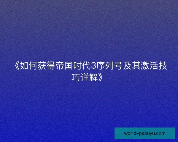 《如何获得帝国时代3序列号及其激活技巧详解》