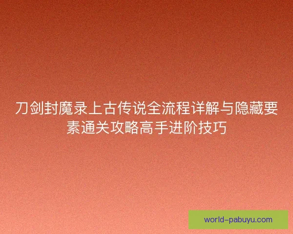 刀剑封魔录上古传说全流程详解与隐藏要素通关攻略高手进阶技巧
